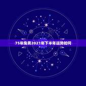 75年兔男2021年下半年运势如何，75年的兔2021年运势怎么样