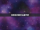 女孩五行缺什么最不好，起名字 女孩五行缺什么？名字该怎么取？