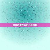 属羊的生在农历几月份好，属相羊几月份出生好