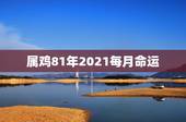 属鸡81年2021每月命运，81年属鸡2021年运势及运程每月运程