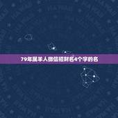 79年属羊人微信招财名4个字的名，1979年属羊的人起个什么微信名最好
