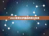 2023年犯太岁最凶的四大生肖，2023年犯太岁的生肖有哪些？怎么化解
