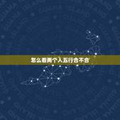 怎么看两个人五行合不合，两人生辰八字五行合不合？详解谢谢~~