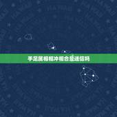 手足属相相冲相合是迷信吗，属相相克不能结婚是迷信吗