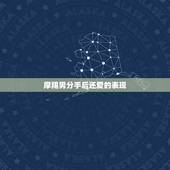 摩羯男分手后还爱的表现，怎么才能看出摩羯男生和你分手后还喜欢着你？见面