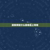 属猴男配什么属相是上等婚，男属猴是和什么属相最合适？