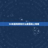 94年属狗男和什么属相是上等婚，男属狗1994年的配对属相