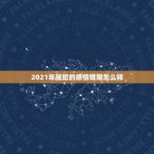 2021年属蛇的感情婚姻怎么样，2021年属蛇人的全年运势如何？