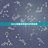 2022年属虎年犯太岁的生肖，2022年犯太岁生肖要怎么处理