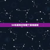 94年属狗女和哪个属相最配，94年属狗的和什么属相最配