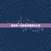 测试另一半的名字里有什么字，qq空间里有一个测试，叫测测你的另一半姓什