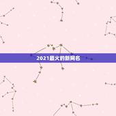 2021最火的新网名，2021最火的新网名有哪些？