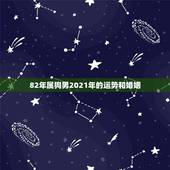 82年属狗男2021年的运势和婚姻，82年的狗在2021年的运势怎么样