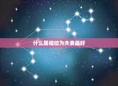 什么属相结为夫妻最好，什么生肖和什么生肖结婚最好
