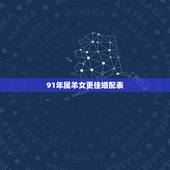 91年属羊女更佳婚配表，1991年属羊的男的姻缘