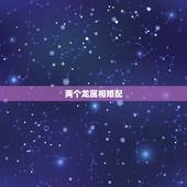 两个龙属相婚配，属龙的和什么属相最配 属龙人的婚配表