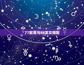 77蛇男与88龙女婚配，[77年男蛇和88年龙女是否能婚配