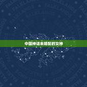 中国神话未婚配的女神，麻烦大神说说中国古代神话中的31位女神分别是谁？