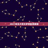 2021年五大犯太岁的生肖属相，2021年什么属相犯太岁或者冲太岁