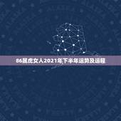 86属虎女人2021年下半年运势及运程，2021年属虎人的全年运势女