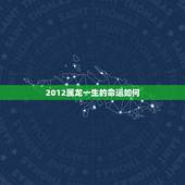 2012属龙一生的命运如何，属龙人一生最克谁