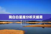陶白白星座分析天蝎男，天蝎座男生心中的&amp;#8221;小苹果&amp;#8221;对应哪个星座