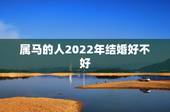 属马的人2022年结婚好不好，属马2022年结婚最好的日子