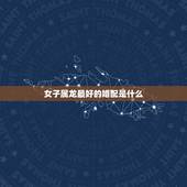 女子属龙最好的婚配是什么，属龙女最佳婚配