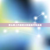 怎么看上升星座太阳星座月亮星座 星座怎么分出上升和月亮