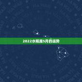 2022水瓶座5月的运势，水瓶座20011 年5月运势如何