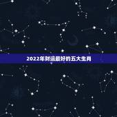 2022年财运最好的五大生肖，2022年适合添丁的属相