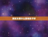 属蛇女要什么属相孩子好，属蛇生什么生肖孩子最旺