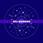 属鸡人最佳婚配属相，生肖婚配：属鸡的人和什么属相最配