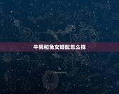 牛男和兔女婚配怎么样，男牛和女兔相配吗？
