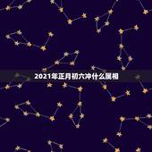2021年正月初六冲什么属相，2021年什么属相犯太岁或者冲太岁
