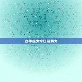 白羊座女今日运势女，白羊座的女人今天运势如何