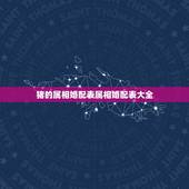 猪的属相婚配表属相婚配表大全，属猪的属相婚配表，属猪的和什么属相最配，