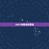 2021年属龙的命运，2021年属龙的财运和运气如何