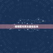 婚姻配对男女最佳生肖，属蛇的女和什么属相的男最相配