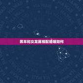 男羊和女龙属相配婚姻如何，男属羊和女属龙相配吗
