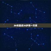 86年属虎36岁有一灾男，86年属虎男有几段婚姻