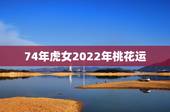 74年虎女2022年桃花运，74年属虎的女人的寿命