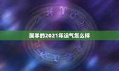 属羊的2021年运气怎么样，属羊2021年运势咋样？