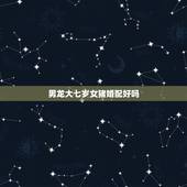 男龙大七岁女猪婚配好吗，我属龙男，她属猪，我比她大7岁，合适么！