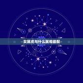 女属虎与什么属相最配，女属虎的和什么属相最配