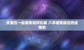 夫妻在一起相克如何化解 八字相克却仍然结婚的