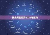 属虎男的运势2022年运势，属虎2022年运势及运程男性