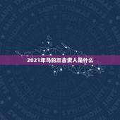2021年马的三合贵人是什么，属马的生什么属相的宝宝好
