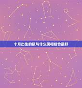 十月出生的鼠与什么属相结合最好，属鼠的人是多少年出生的？