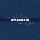 鸡与虎生肖婚配相合吗，生肖鸡不能和什么属相配对？